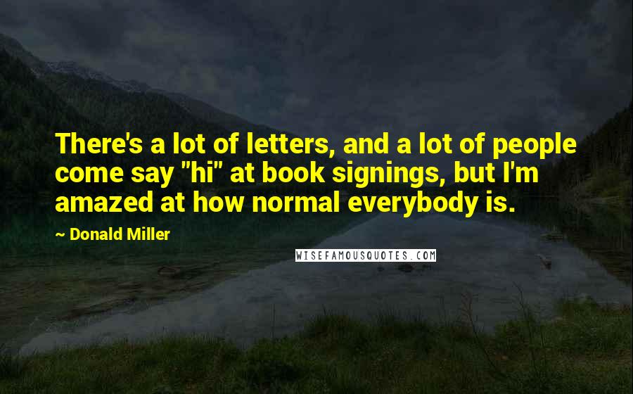 Donald Miller quotes: There's a lot of letters, and a lot of people come say "hi" at book signings, but I'm amazed at how normal everybody is.