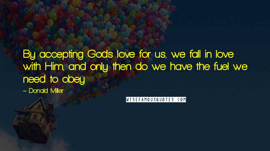 Donald Miller quotes: By accepting God's love for us, we fall in love with Him, and only then do we have the fuel we need to obey.