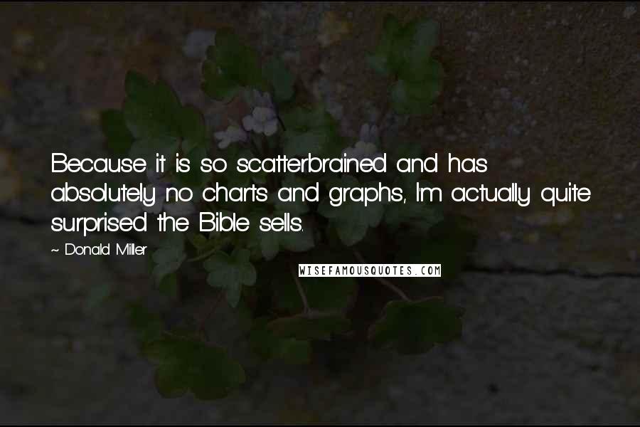 Donald Miller quotes: Because it is so scatterbrained and has absolutely no charts and graphs, I'm actually quite surprised the Bible sells.
