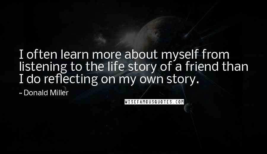 Donald Miller quotes: I often learn more about myself from listening to the life story of a friend than I do reflecting on my own story.