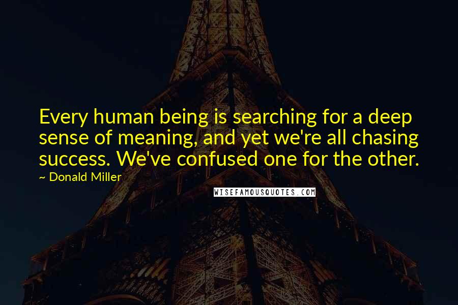 Donald Miller quotes: Every human being is searching for a deep sense of meaning, and yet we're all chasing success. We've confused one for the other.