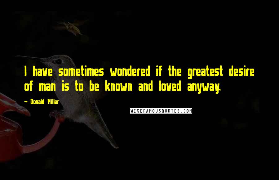 Donald Miller quotes: I have sometimes wondered if the greatest desire of man is to be known and loved anyway.