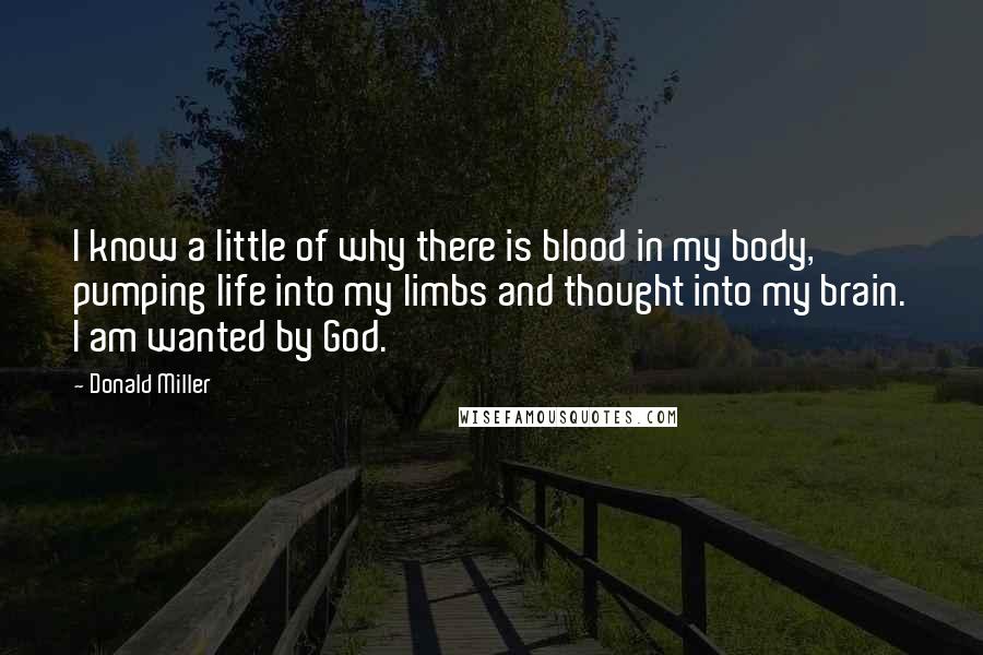 Donald Miller quotes: I know a little of why there is blood in my body, pumping life into my limbs and thought into my brain. I am wanted by God.