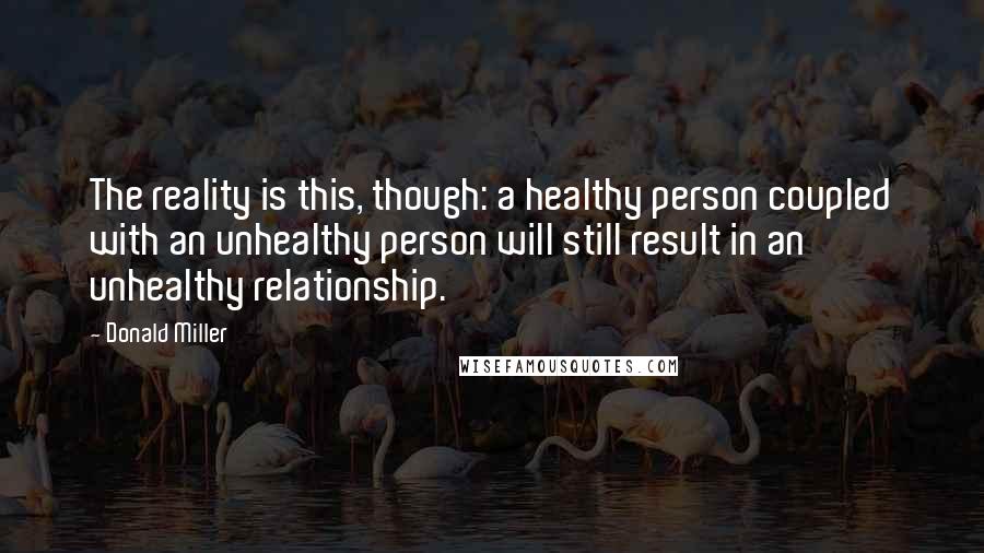 Donald Miller quotes: The reality is this, though: a healthy person coupled with an unhealthy person will still result in an unhealthy relationship.