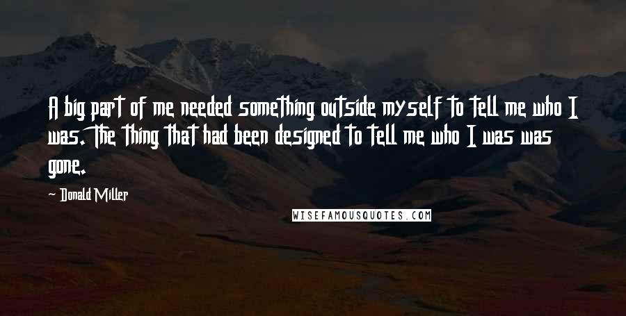 Donald Miller quotes: A big part of me needed something outside myself to tell me who I was. The thing that had been designed to tell me who I was was gone.