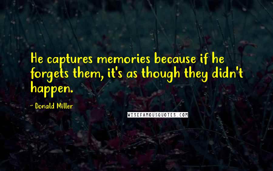 Donald Miller quotes: He captures memories because if he forgets them, it's as though they didn't happen.