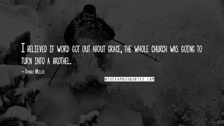 Donald Miller quotes: I believed if word got out about grace, the whole church was going to turn into a brothel.