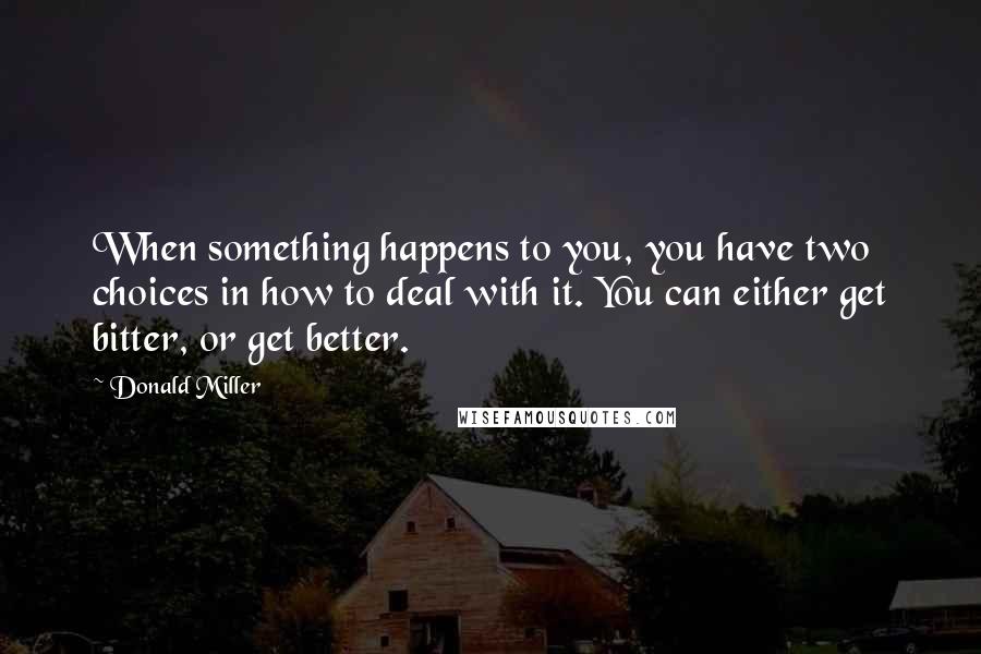 Donald Miller quotes: When something happens to you, you have two choices in how to deal with it. You can either get bitter, or get better.