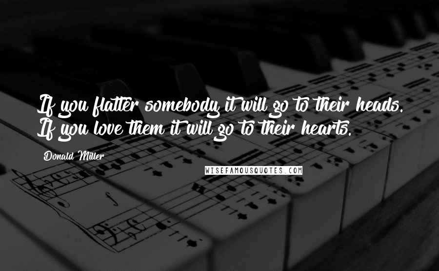 Donald Miller quotes: If you flatter somebody it will go to their heads. If you love them it will go to their hearts.
