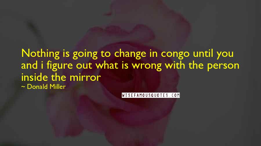 Donald Miller quotes: Nothing is going to change in congo until you and i figure out what is wrong with the person inside the mirror