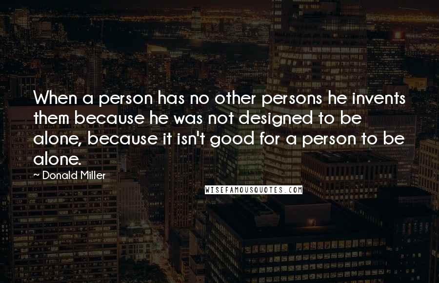 Donald Miller quotes: When a person has no other persons he invents them because he was not designed to be alone, because it isn't good for a person to be alone.