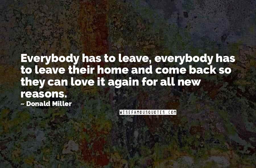 Donald Miller quotes: Everybody has to leave, everybody has to leave their home and come back so they can love it again for all new reasons.