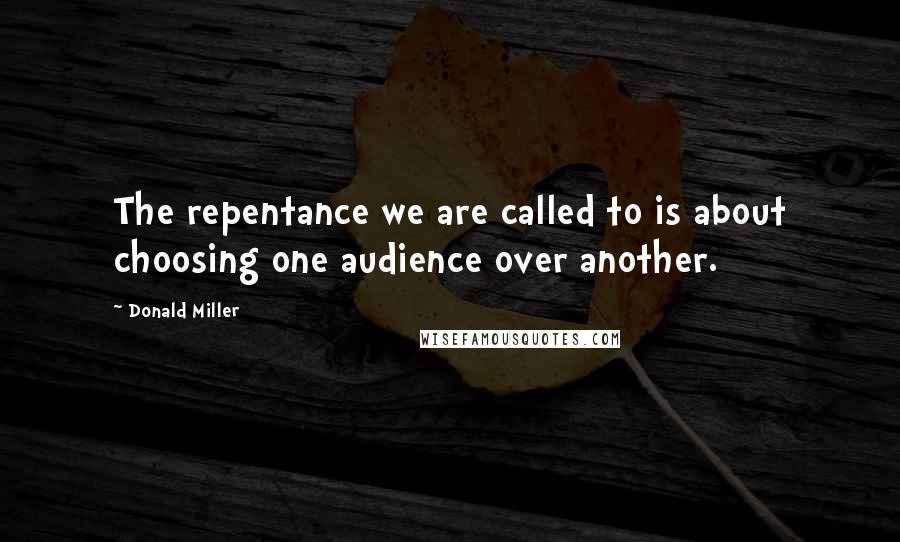 Donald Miller quotes: The repentance we are called to is about choosing one audience over another.