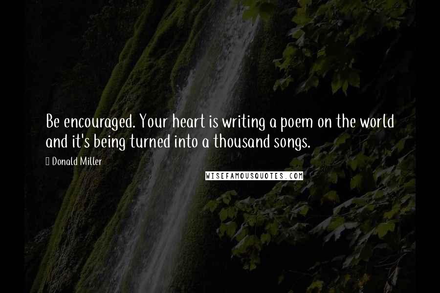 Donald Miller quotes: Be encouraged. Your heart is writing a poem on the world and it's being turned into a thousand songs.