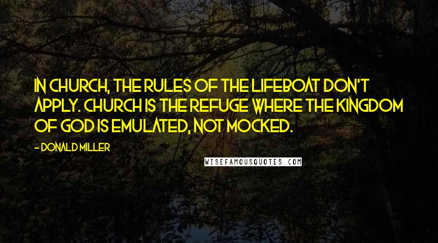 Donald Miller quotes: In church, the rules of the lifeboat don't apply. Church is the refuge where the Kingdom of God is emulated, not mocked.
