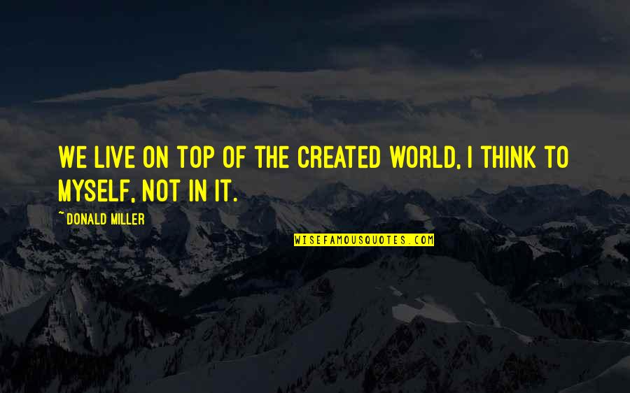 Donald Miller Quotes By Donald Miller: We live on top of the created world,