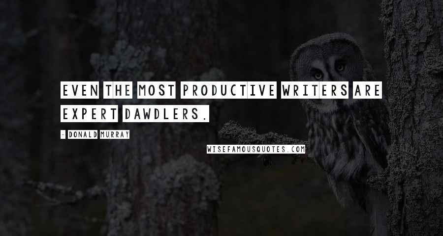 Donald Murray quotes: Even the most productive writers are expert dawdlers.