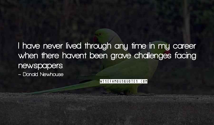 Donald Newhouse quotes: I have never lived through any time in my career when there haven't been grave challenges facing newspapers.