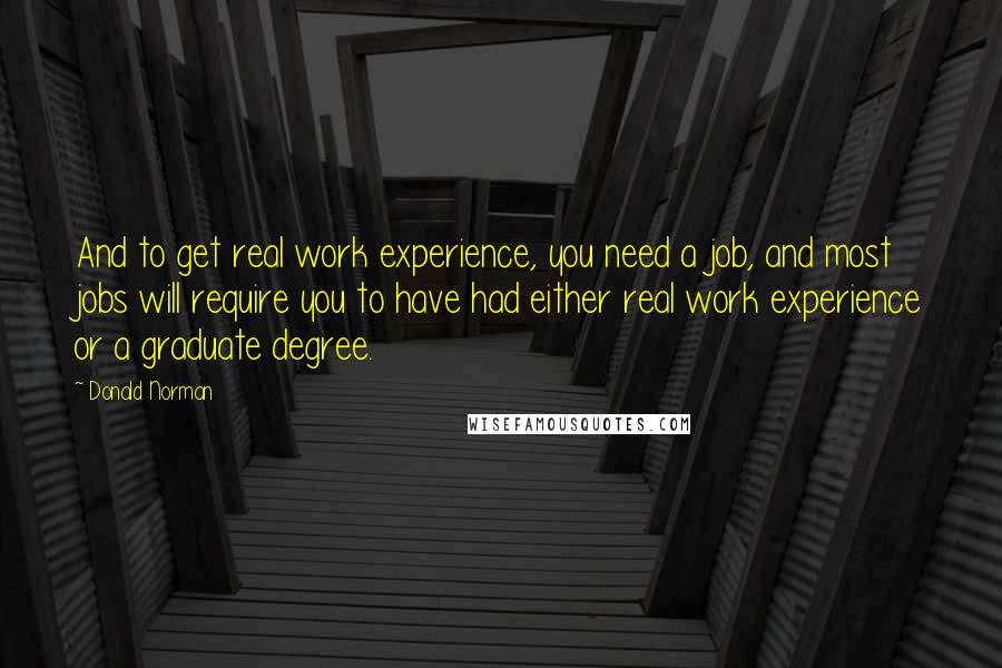 Donald Norman quotes: And to get real work experience, you need a job, and most jobs will require you to have had either real work experience or a graduate degree.