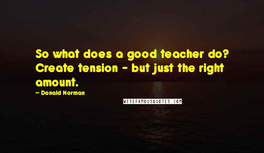 Donald Norman quotes: So what does a good teacher do? Create tension - but just the right amount.