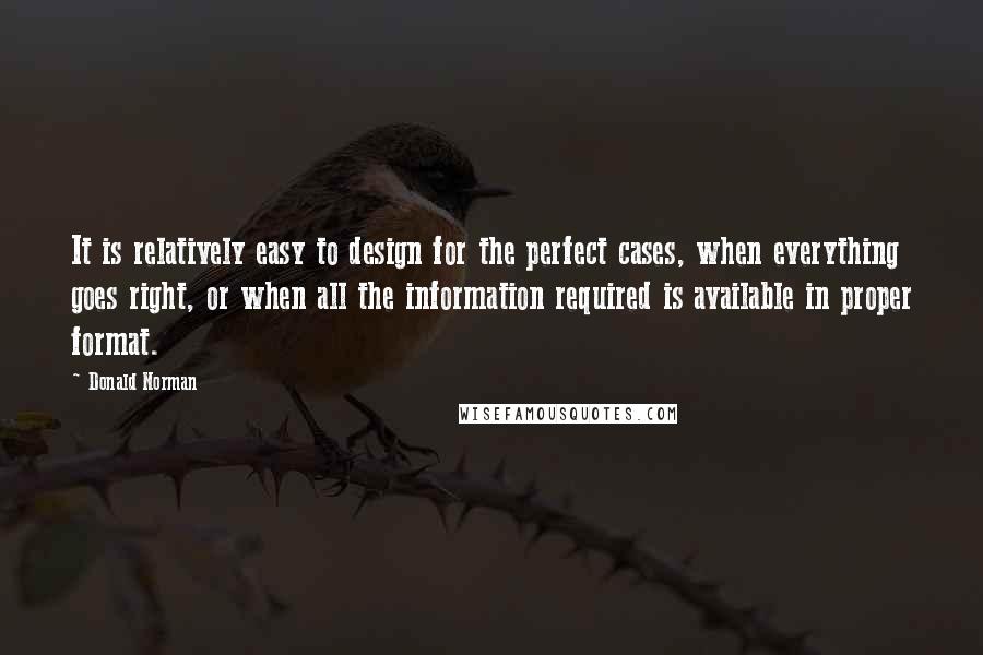 Donald Norman quotes: It is relatively easy to design for the perfect cases, when everything goes right, or when all the information required is available in proper format.