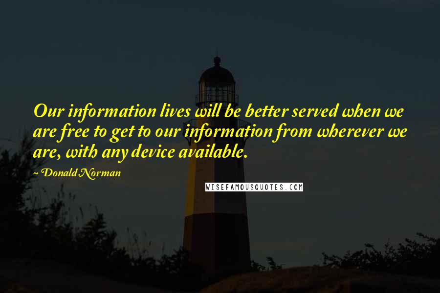 Donald Norman quotes: Our information lives will be better served when we are free to get to our information from wherever we are, with any device available.