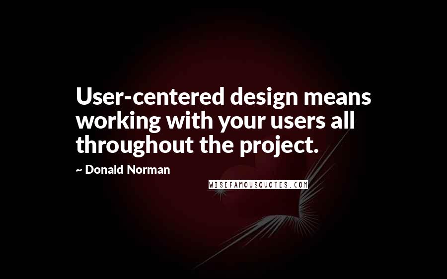 Donald Norman quotes: User-centered design means working with your users all throughout the project.