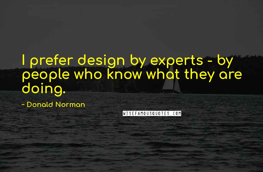 Donald Norman quotes: I prefer design by experts - by people who know what they are doing.