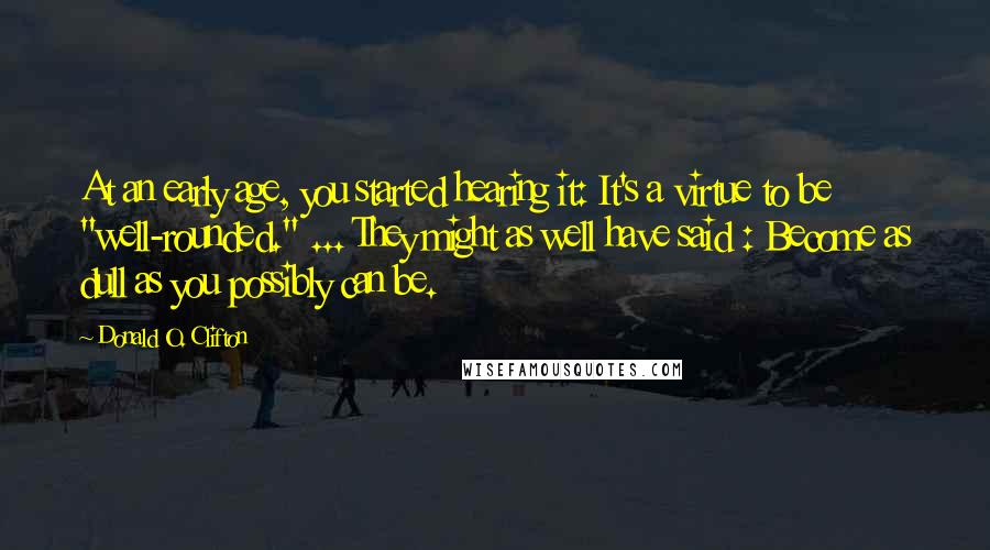 Donald O. Clifton quotes: At an early age, you started hearing it: It's a virtue to be "well-rounded." ... They might as well have said : Become as dull as you possibly can be.