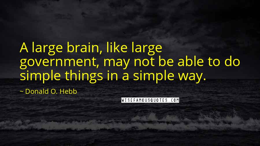 Donald O. Hebb quotes: A large brain, like large government, may not be able to do simple things in a simple way.