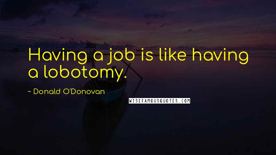 Donald O'Donovan quotes: Having a job is like having a lobotomy.