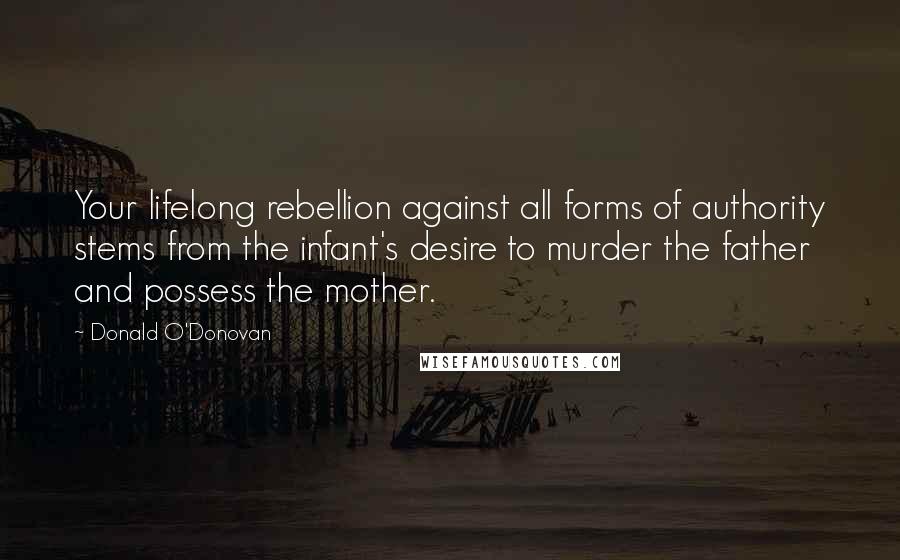 Donald O'Donovan quotes: Your lifelong rebellion against all forms of authority stems from the infant's desire to murder the father and possess the mother.