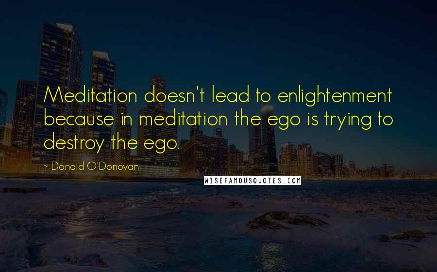 Donald O'Donovan quotes: Meditation doesn't lead to enlightenment because in meditation the ego is trying to destroy the ego.