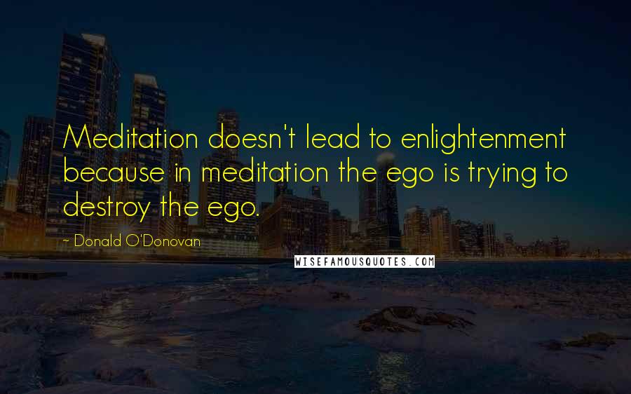 Donald O'Donovan quotes: Meditation doesn't lead to enlightenment because in meditation the ego is trying to destroy the ego.