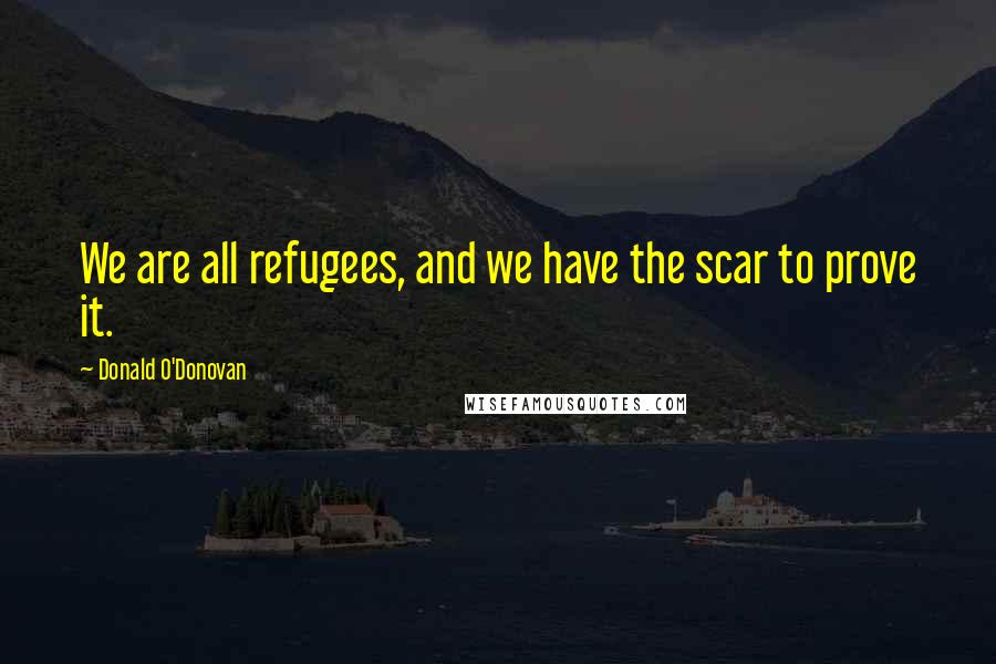 Donald O'Donovan quotes: We are all refugees, and we have the scar to prove it.
