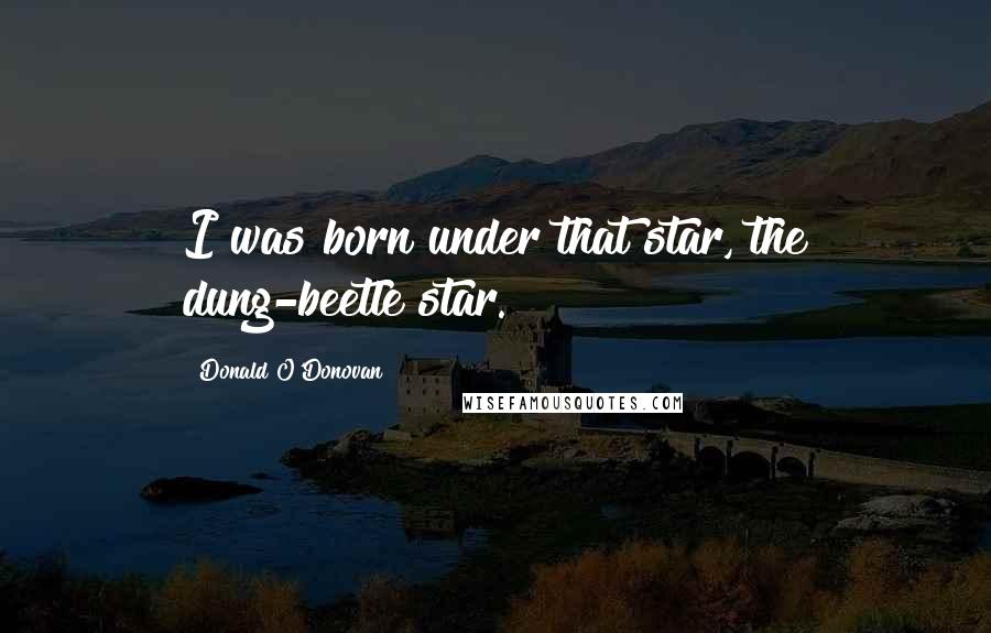 Donald O'Donovan quotes: I was born under that star, the dung-beetle star.