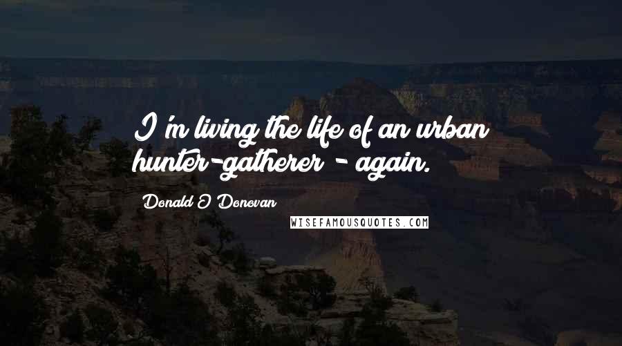 Donald O'Donovan quotes: I'm living the life of an urban hunter-gatherer - again.