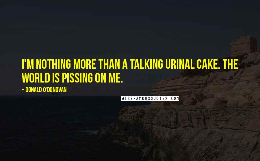 Donald O'Donovan quotes: I'm nothing more than a talking urinal cake. The world is pissing on me.