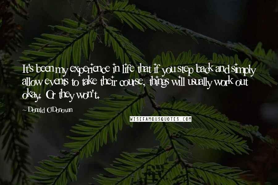 Donald O'Donovan quotes: It's been my experience in life that if you step back and simply allow events to take their course, things will usually work out okay. Or they won't.