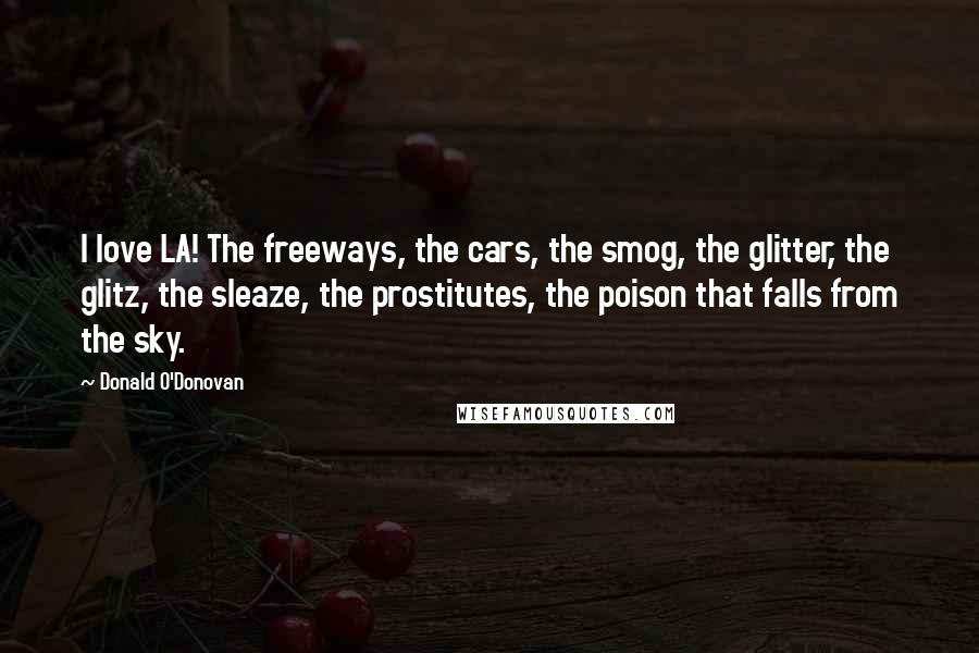 Donald O'Donovan quotes: I love LA! The freeways, the cars, the smog, the glitter, the glitz, the sleaze, the prostitutes, the poison that falls from the sky.