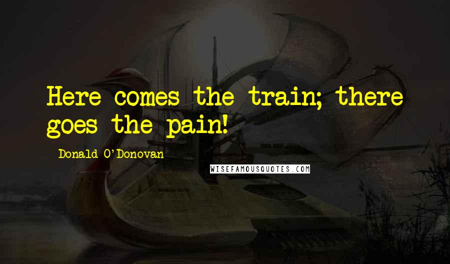Donald O'Donovan quotes: Here comes the train; there goes the pain!