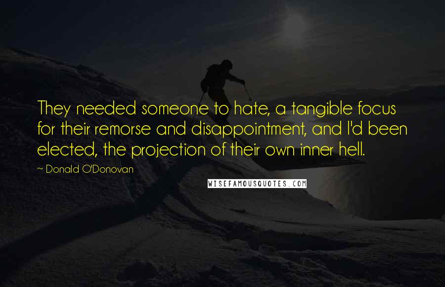 Donald O'Donovan quotes: They needed someone to hate, a tangible focus for their remorse and disappointment, and I'd been elected, the projection of their own inner hell.