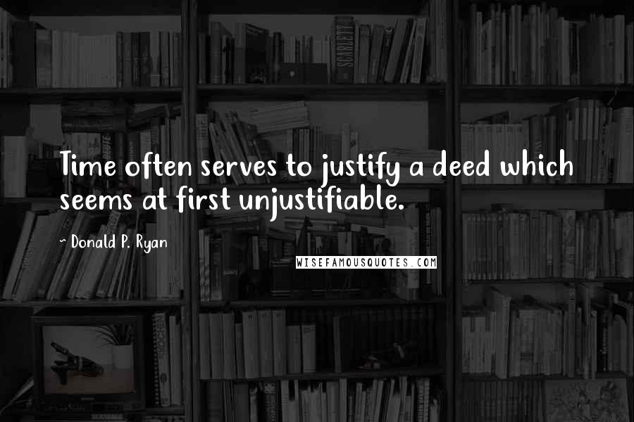 Donald P. Ryan quotes: Time often serves to justify a deed which seems at first unjustifiable.