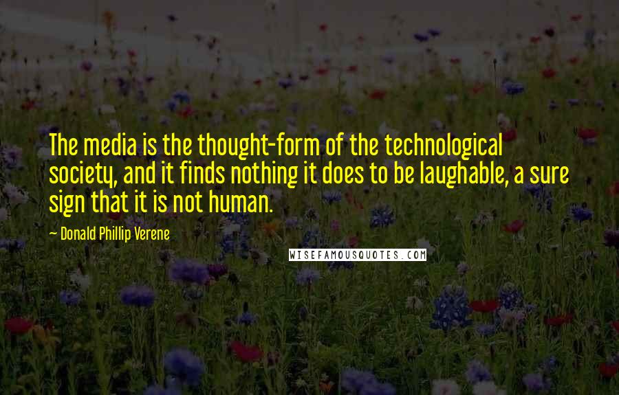 Donald Phillip Verene quotes: The media is the thought-form of the technological society, and it finds nothing it does to be laughable, a sure sign that it is not human.