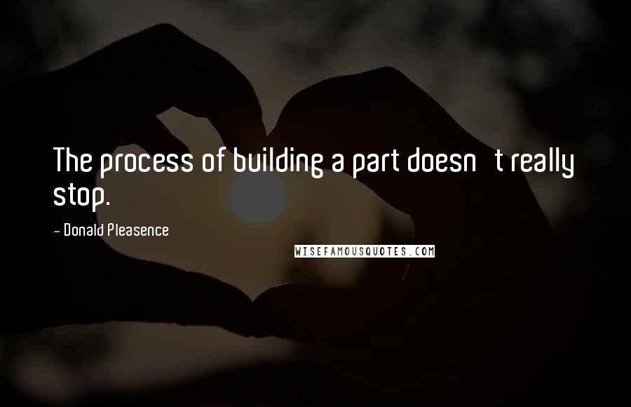 Donald Pleasence quotes: The process of building a part doesn't really stop.