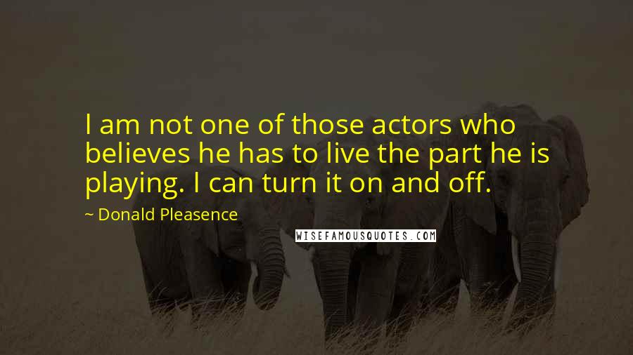 Donald Pleasence quotes: I am not one of those actors who believes he has to live the part he is playing. I can turn it on and off.