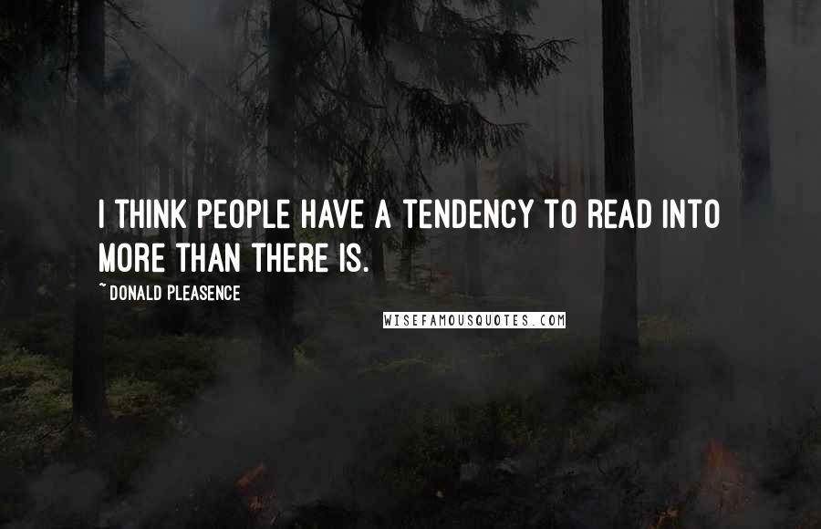 Donald Pleasence quotes: I think people have a tendency to read into more than there is.