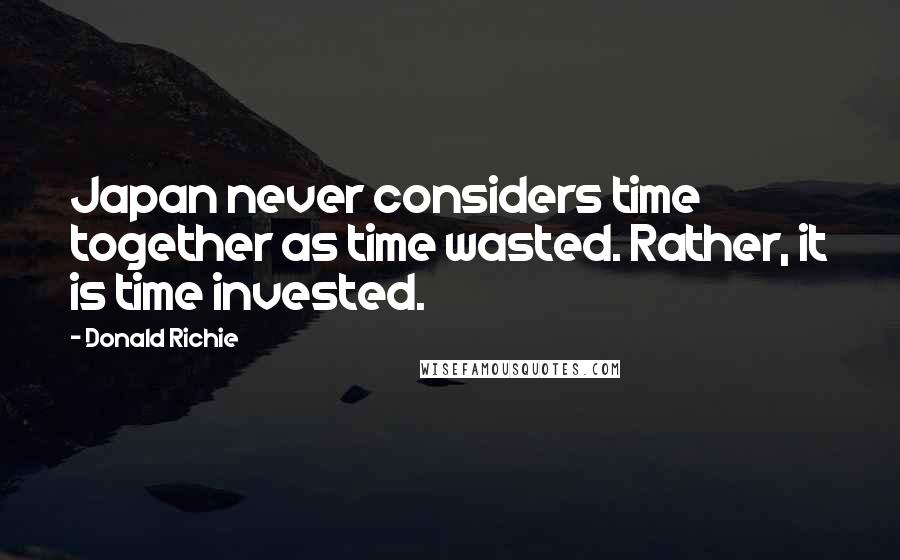 Donald Richie quotes: Japan never considers time together as time wasted. Rather, it is time invested.