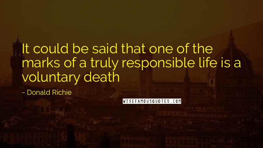 Donald Richie quotes: It could be said that one of the marks of a truly responsible life is a voluntary death