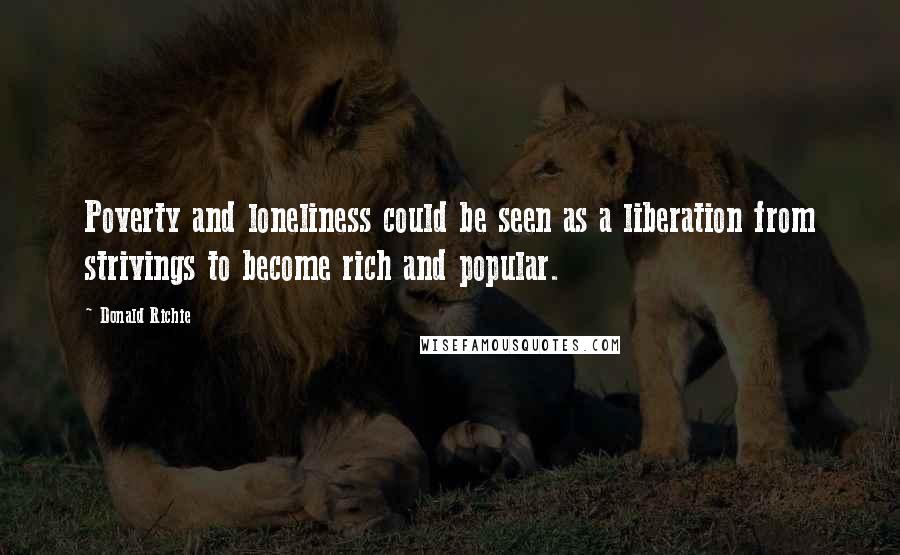 Donald Richie quotes: Poverty and loneliness could be seen as a liberation from strivings to become rich and popular.